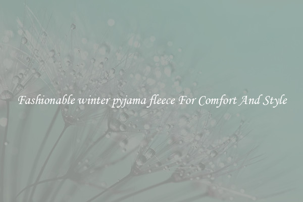 Fashionable winter pyjama fleece For Comfort And Style