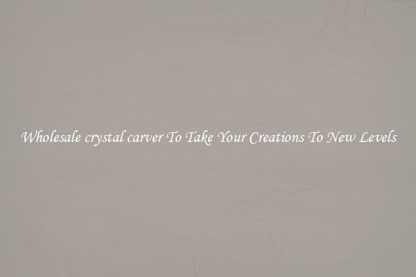 Wholesale crystal carver To Take Your Creations To New Levels