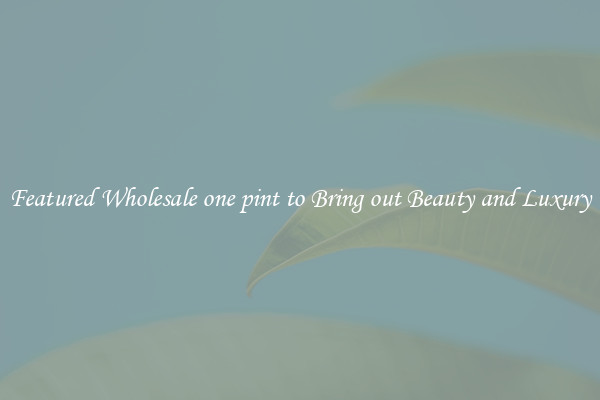 Featured Wholesale one pint to Bring out Beauty and Luxury