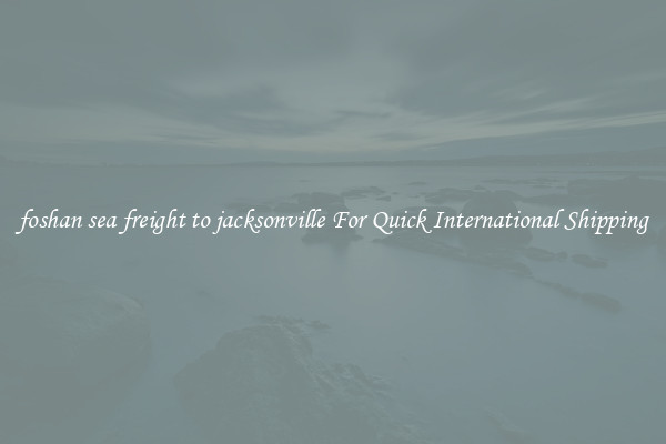 foshan sea freight to jacksonville For Quick International Shipping