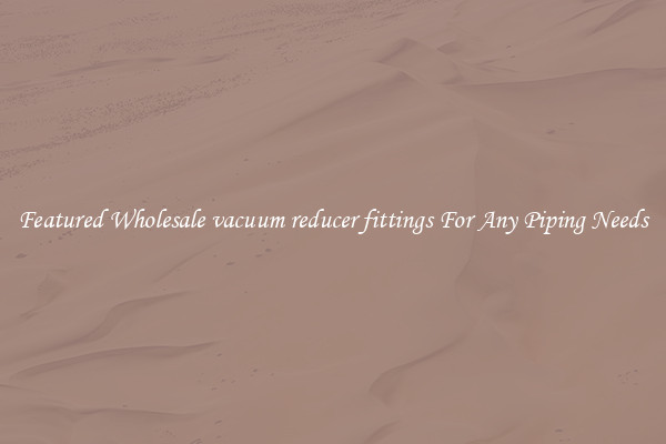 Featured Wholesale vacuum reducer fittings For Any Piping Needs