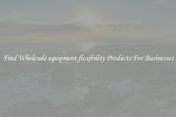 Find Wholesale equipment flexibility Products For Businesses