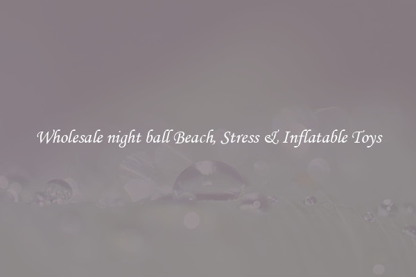 Wholesale night ball Beach, Stress & Inflatable Toys