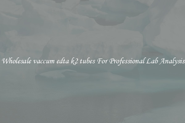 Wholesale vaccum edta k2 tubes For Professional Lab Analysis
