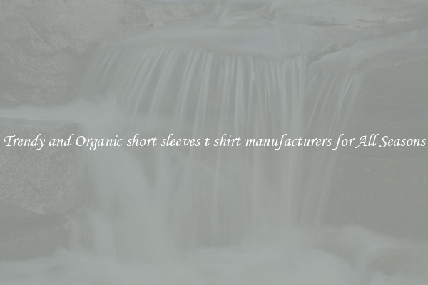 Trendy and Organic short sleeves t shirt manufacturers for All Seasons