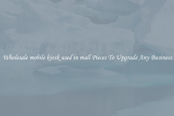 Wholesale mobile kiosk used in mall Pieces To Upgrade Any Business