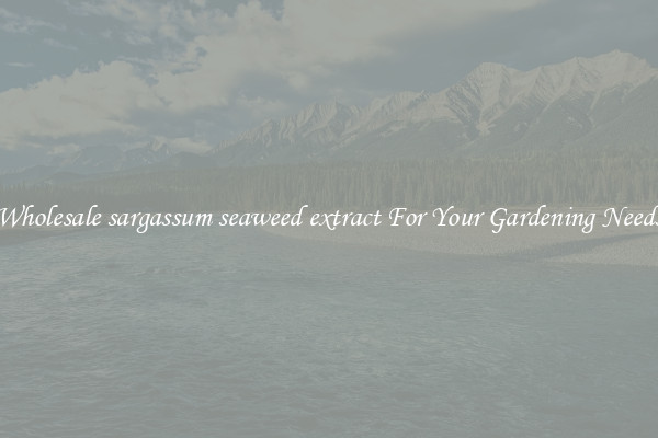 Wholesale sargassum seaweed extract For Your Gardening Needs