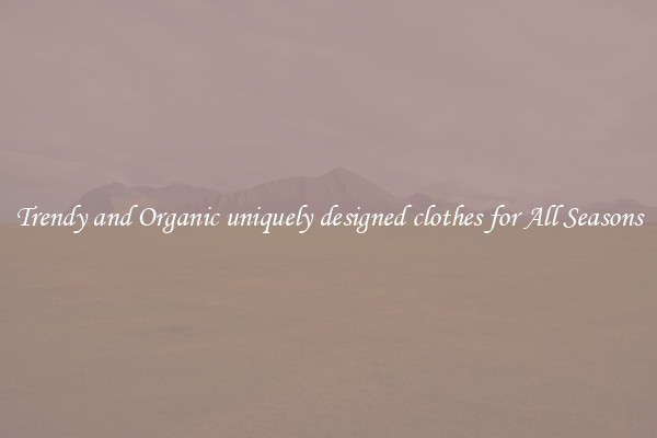 Trendy and Organic uniquely designed clothes for All Seasons