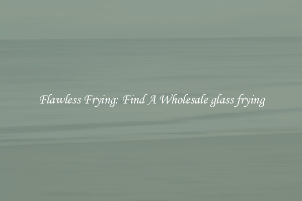 Flawless Frying: Find A Wholesale glass frying
