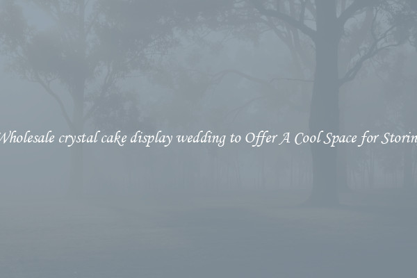 Wholesale crystal cake display wedding to Offer A Cool Space for Storing