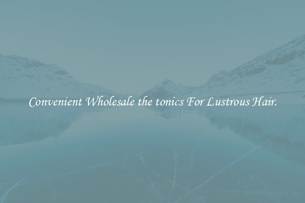 Convenient Wholesale the tonics For Lustrous Hair.