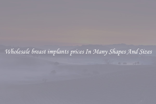Wholesale breast implants prices In Many Shapes And Sizes