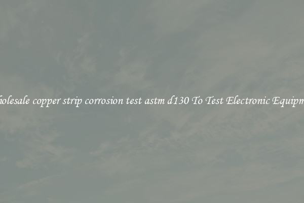 Wholesale copper strip corrosion test astm d130 To Test Electronic Equipment