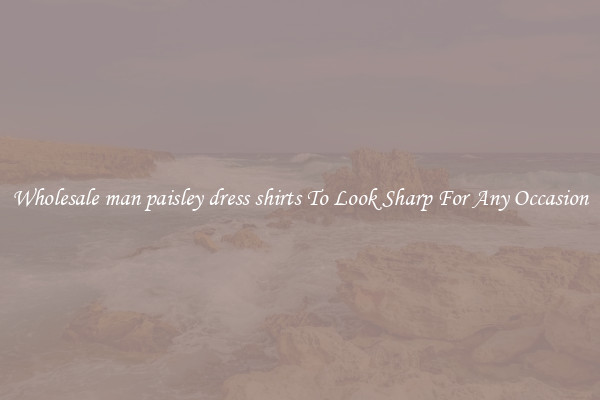 Wholesale man paisley dress shirts To Look Sharp For Any Occasion