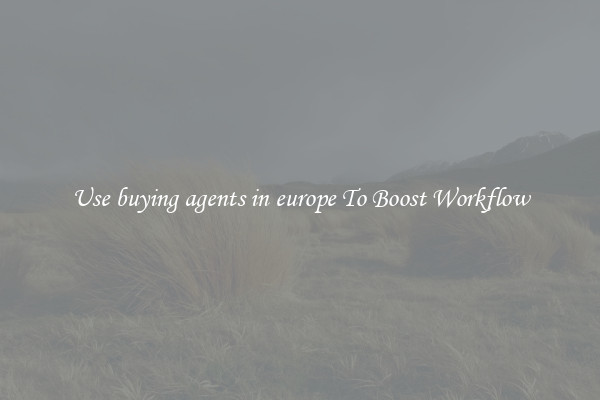 Use buying agents in europe To Boost Workflow