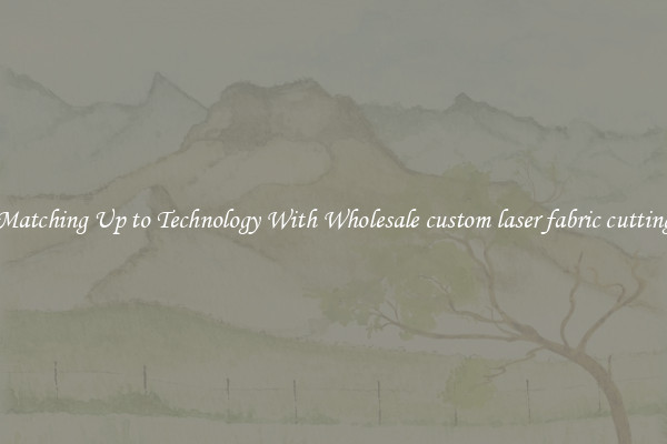 Matching Up to Technology With Wholesale custom laser fabric cutting