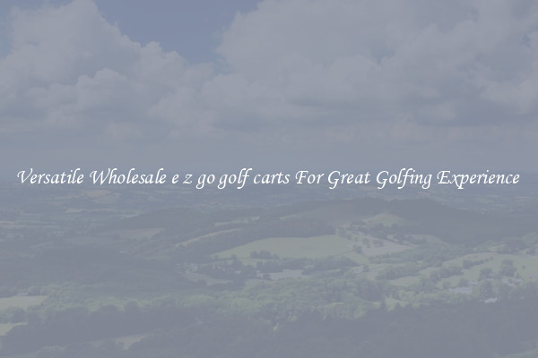 Versatile Wholesale e z go golf carts For Great Golfing Experience 