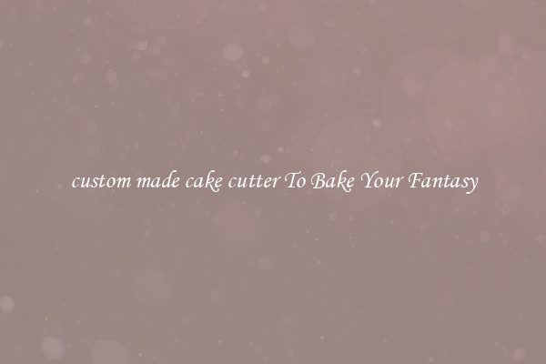 custom made cake cutter To Bake Your Fantasy