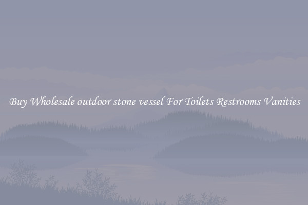 Buy Wholesale outdoor stone vessel For Toilets Restrooms Vanities