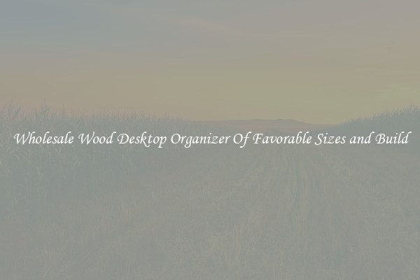 Wholesale Wood Desktop Organizer Of Favorable Sizes and Build