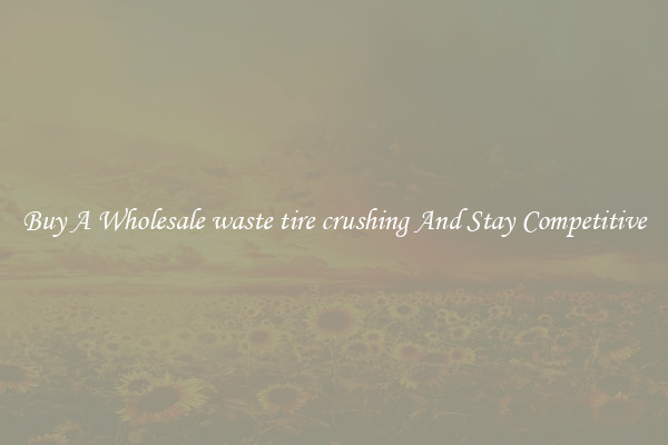 Buy A Wholesale waste tire crushing And Stay Competitive