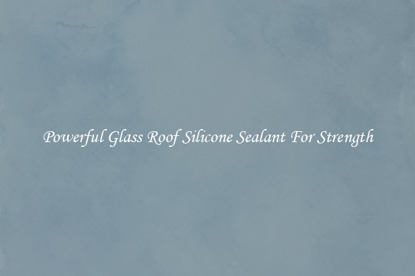 Powerful Glass Roof Silicone Sealant For Strength