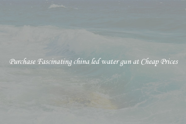 Purchase Fascinating china led water gun at Cheap Prices