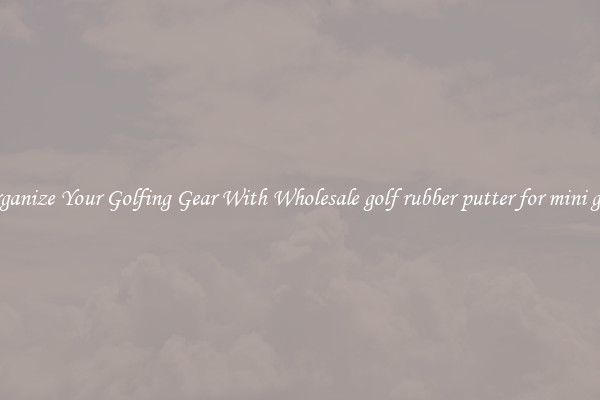 Organize Your Golfing Gear With Wholesale golf rubber putter for mini golf