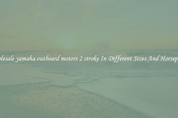 Wholesale yamaha outboard motors 2 stroke In Different Sizes And Horsepower