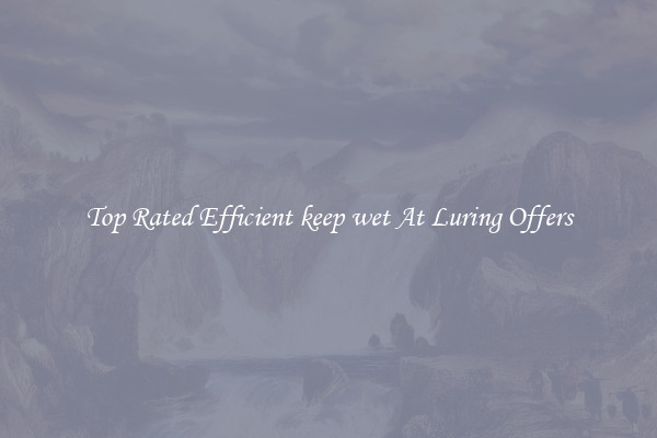 Top Rated Efficient keep wet At Luring Offers