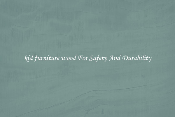 kid furniture wood For Safety And Durability