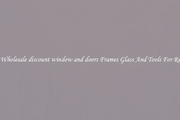 Get Wholesale discount window and doors Frames Glass And Tools For Repair