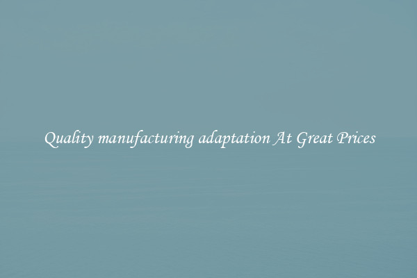 Quality manufacturing adaptation At Great Prices