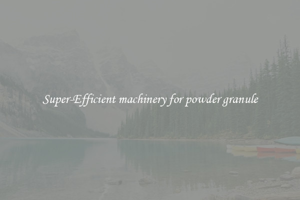 Super-Efficient machinery for powder granule